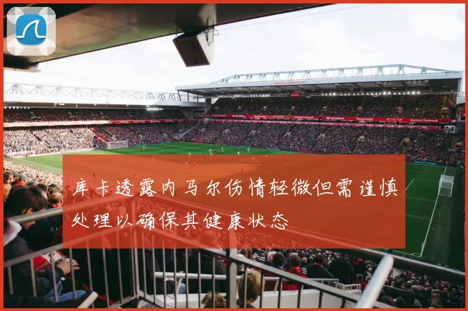 库卡透露内马尔伤情轻微但需谨慎处理以确保其健康状态