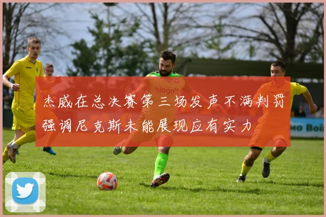 杰威在总决赛第三场发声不满判罚强调尼克斯未能展现应有实力