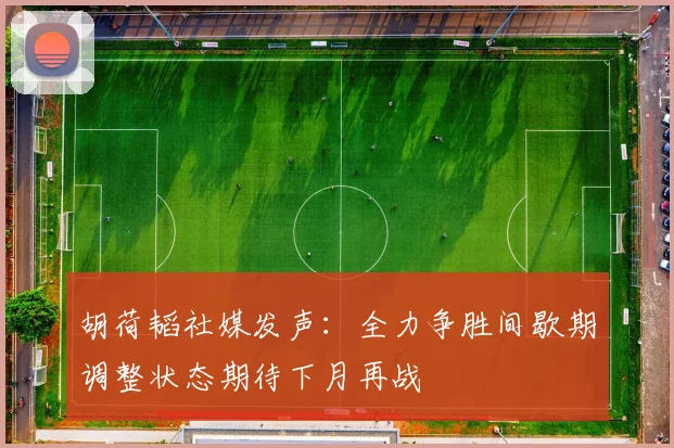 胡荷韬社媒发声：全力争胜间歇期调整状态期待下月再战