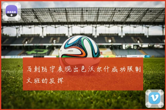 马刺防守表现出色沃尔什成功限制文班的发挥