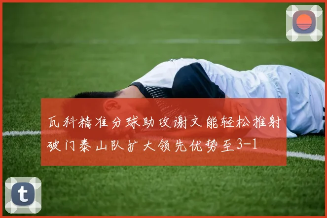 瓦科精准分球助攻谢文能轻松推射破门泰山队扩大领先优势至3-1
