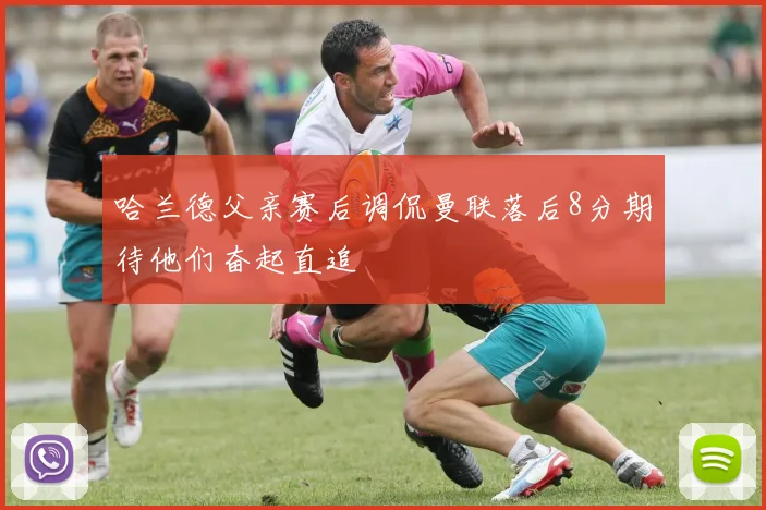 哈兰德父亲赛后调侃曼联落后8分期待他们奋起直追