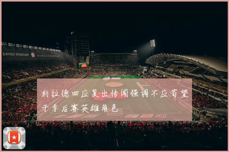 利拉德回应复出传闻强调不应寄望于季后赛英雄角色