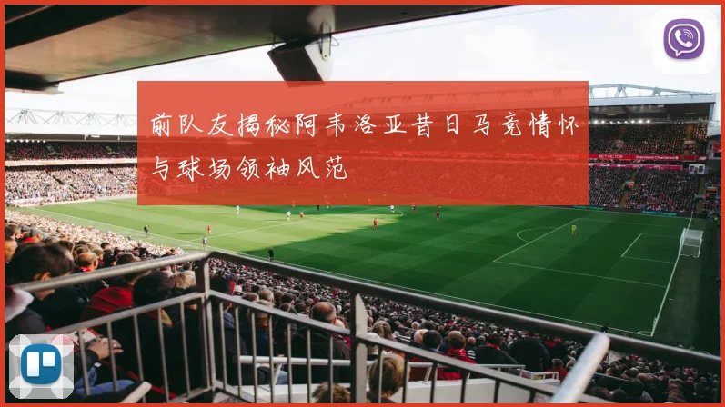 前队友揭秘阿韦洛亚昔日马竞情怀与球场领袖风范