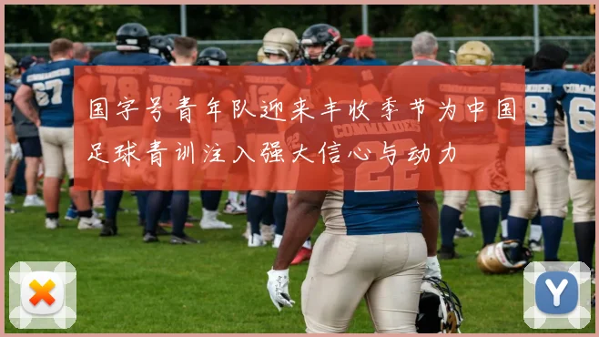 国字号青年队迎来丰收季节为中国足球青训注入强大信心与动力