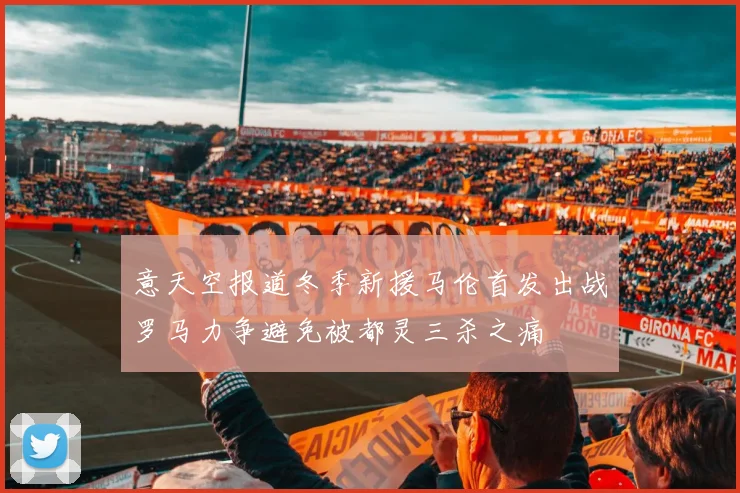 意天空报道冬季新援马伦首发出战罗马力争避免被都灵三杀之痛