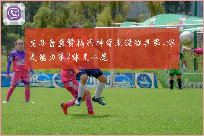 克洛普盛赞梅西神奇表现称其第1球是能力第2球是心愿