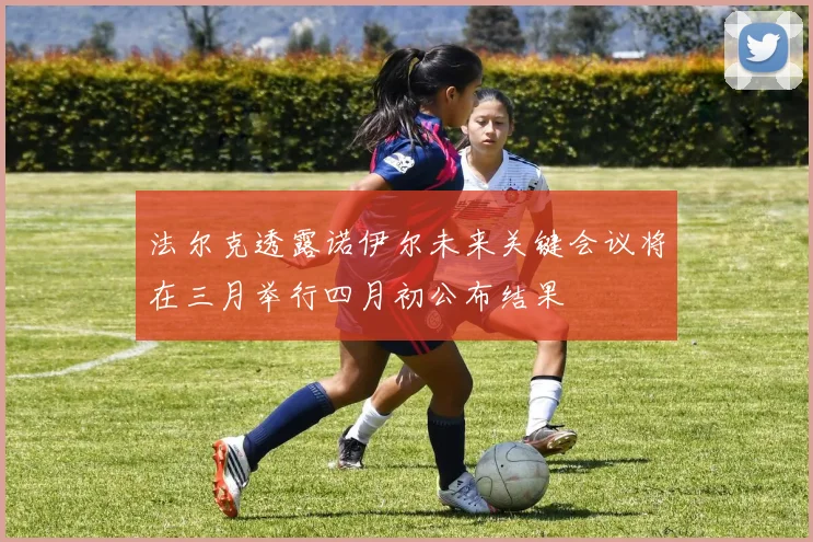 法尔克透露诺伊尔未来关键会议将在三月举行四月初公布结果