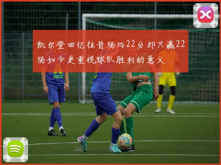 凯尔登回忆往昔场均22分却只赢22场如今更重视球队胜利的意义