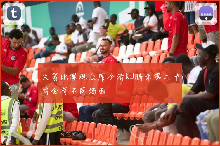 火箭比赛观众席冷清KD暗示第二节将会有不同场面