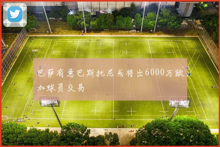 巴萨有意巴斯托尼或将出6000万欧加球员交易