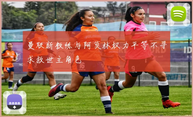 曼联新教练与阿莫林权力平等不寻求救世主角色