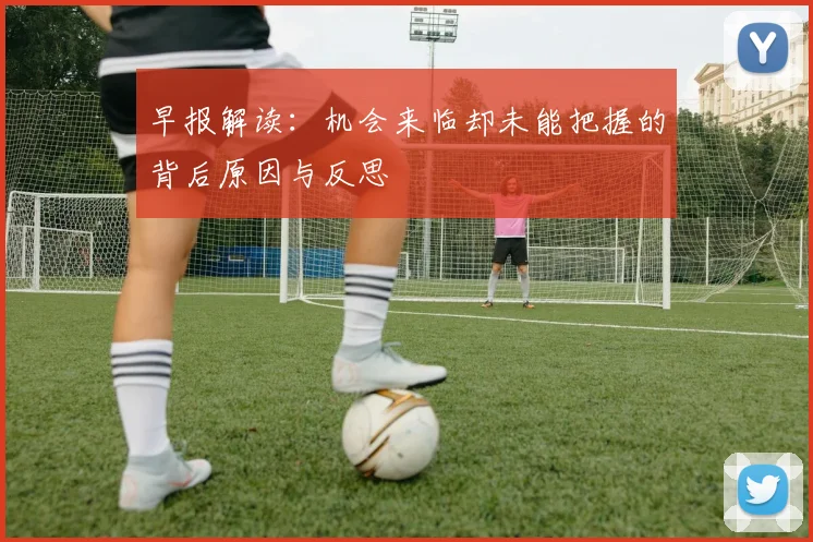 早报解读：机会来临却未能把握的背后原因与反思