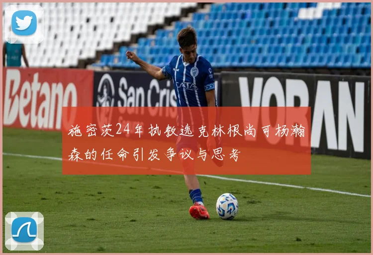 施密茨24年执教选克林根尚可杨瀚森的任命引发争议与思考