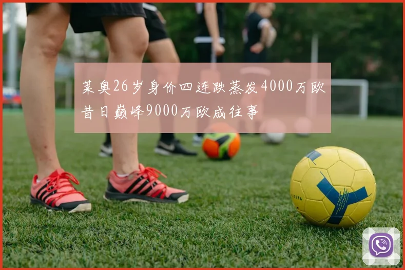 莱奥26岁身价四连跌蒸发4000万欧昔日巅峰9000万欧成往事