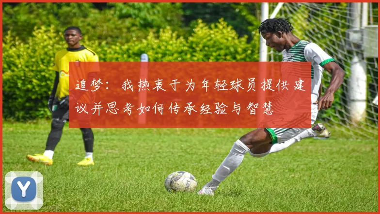 追梦：我热衷于为年轻球员提供建议并思考如何传承经验与智慧