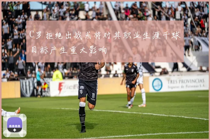C罗拒绝出战或将对其职业生涯千球目标产生重大影响