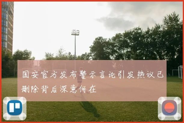 国安官方发布警示言论引发热议已删除背后深意何在