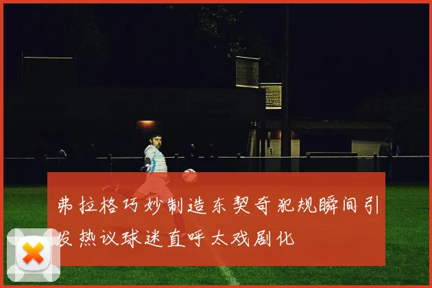 弗拉格巧妙制造东契奇犯规瞬间引发热议球迷直呼太戏剧化