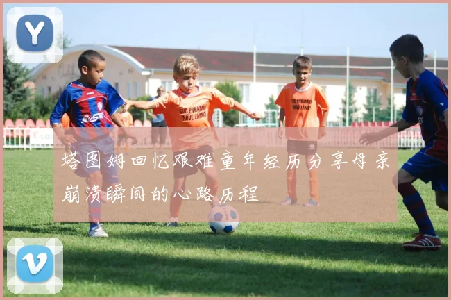 塔图姆回忆艰难童年经历分享母亲崩溃瞬间的心路历程