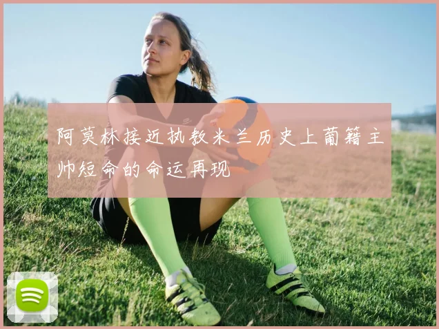 阿莫林接近执教米兰历史上葡籍主帅短命的命运再现