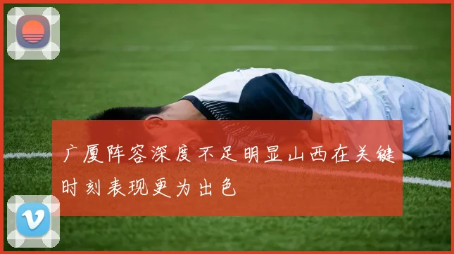 广厦阵容深度不足明显山西在关键时刻表现更为出色