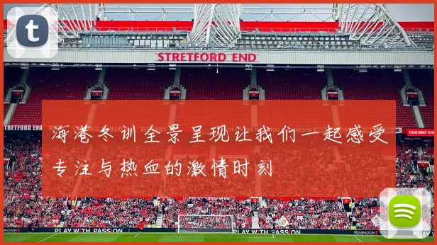 海港冬训全景呈现让我们一起感受专注与热血的激情时刻