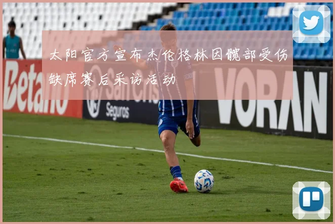 太阳官方宣布杰伦格林因髋部受伤缺席赛后采访活动